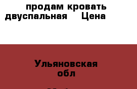 продам кровать двуспальная  › Цена ­ 5 000 - Ульяновская обл. Мебель, интерьер » Кровати   